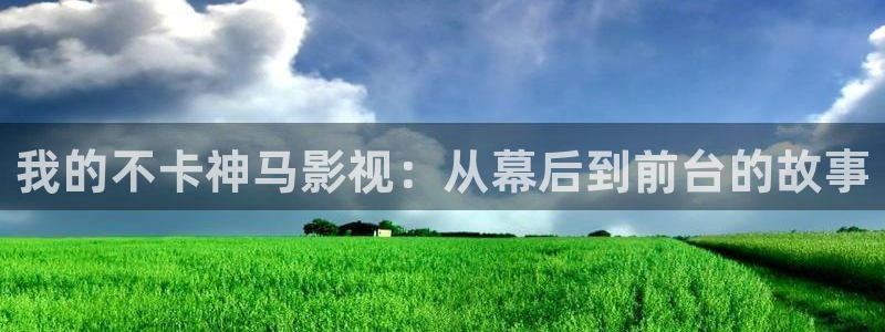 下載金桔影視：我的不卡神馬影視：從幕后到前臺(tái)的故事